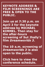 KEYNOTE ADDRESS & FILM SCREENINGS ARE FREE & OPEN TO THE PUBLIC. Join us at 7:30 p.m. on April 3 for the keynote address by Sut Jhally followed by the after-hours screening of Dreamworlds 3.  The 10 a.m. screening of Dreamworlds 3 is also open to the public. Click here to view the conference schedule.