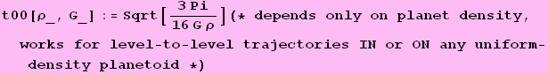 t00[&rho;_, G_] := Sqrt[(3 Pi)/(16 G &rho;)] (* depends only on planet density, works for level - to - level trajectories IN or ON any uniform - density planetoid *)