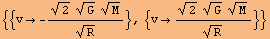 {{v&rarr; -(2^(1/2) G^(1/2) M^(1/2))/R^(1/2)}, {v&rarr; (2^(1/2) G^(1/2) M^(1/2))/R^(1/2)}}