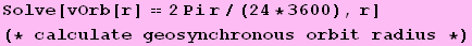 Solve[vOrb[r] == 2 Pi r/(24 * 3600), r] (* calculate geosynchronous orbit radius *)
