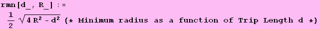 rmn[d_, R_] := 1/2 (4 R^2 - d^2)^(1/2) (* Minimum radius as a function of Trip Length d *)