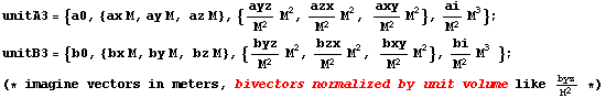 unitA3 = {a0, {ax M, ay M, az M}, {ayz/M^2 M^2, azx/M^2 M^2, axy/M^2 M^2}, ai/M^2 M^3} ; &nb ... nbsp;&nbsp;} ; (* imagine vectors in meters, bivectors normalized by unit volume like byz/M^2 *)