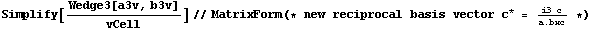 Simplify[Wedge3[a3v, b3v]/vCell]//MatrixForm(* new reciprocal basis vector c^* = (i3 c)/a . bxc *)