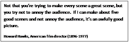 Text Box: Not that you’re trying to make every scene a great scene, but you try not to annoy the audience.  If I can make about five good scenes and not annoy the audience, it’s an awfully good picture.
Howard Hawks, American film director (1896-1977)

