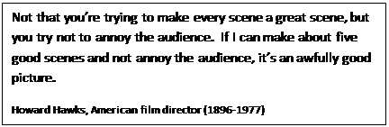 Text Box: Not that you’re trying to make every scene a great scene, but you try not to annoy the audience.  If I can make about five good scenes and not annoy the audience, it’s an awfully good picture.
Howard Hawks, American film director (1896-1977)

